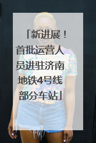 新进展！首批运营人员进驻济南地铁4号线部分车站