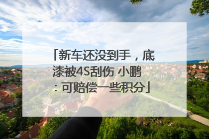 新车还没到手，底漆被4S刮伤 小鹏：可赔偿一些积分