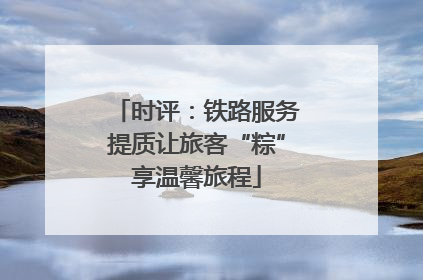 时评：铁路服务提质让旅客“粽”享温馨旅程