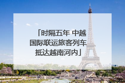 时隔五年 中越国际联运旅客列车抵达越南河内