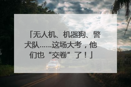 无人机、机器狗、警犬队……这场大考，他们也“交卷”了！