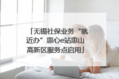 无锡社保业务“就近办”惠心e站惠山高新区服务点启用