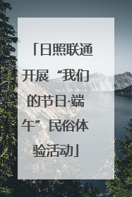 日照联通开展“我们的节日·端午”民俗体验活动