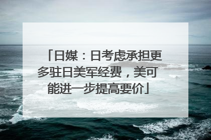 日媒：日考虑承担更多驻日美军经费，美可能进一步提高要价