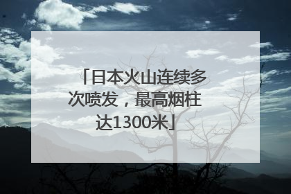 日本火山连续多次喷发，最高烟柱达1300米