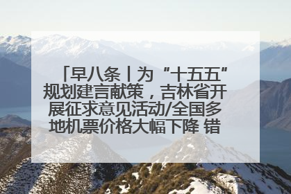 早八条丨为“十五五”规划建言献策，吉林省开展征求意见活动/全国多地机票价格大幅下降 错峰游好时机来了