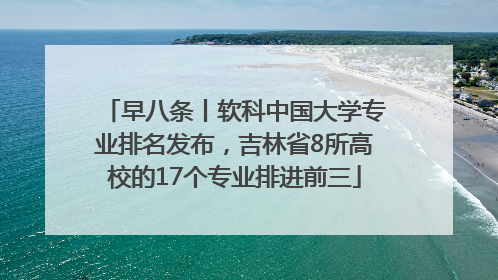 早八条丨软科中国大学专业排名发布，吉林省8所高校的17个专业排进前三