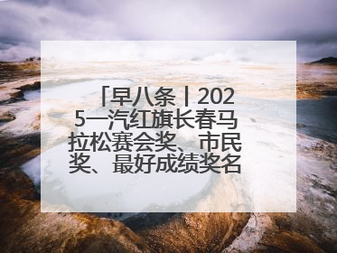 早八条丨2025一汽红旗长春马拉松赛会奖、市民奖、最好成绩奖名单公示！