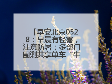 早安北京0528：早晨有轻雾，注意防暑；多部门围剿共享单车“牛皮癣”