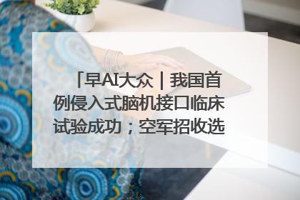 早AI大众｜我国首例侵入式脑机接口临床试验成功；空军招收选拔女飞行学员