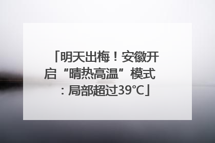 明天出梅！安徽开启“晴热高温”模式：局部超过39℃