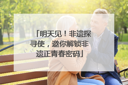 明天见！非遗探寻使，邀你解锁非遗正青春密码