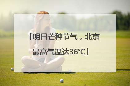 明日芒种节气，北京最高气温达36℃