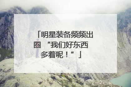明星装备频频出圈 “我们好东西多着呢！”