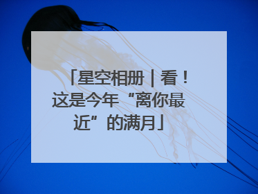 星空相册｜看！这是今年“离你最近”的满月