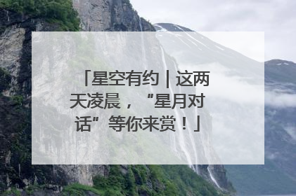 星空有约｜这两天凌晨，“星月对话”等你来赏！