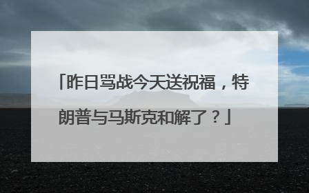昨日骂战今天送祝福，特朗普与马斯克和解了？