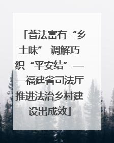 普法富有“乡土味” 调解巧织“平安结”——福建省司法厅推进法治乡村建设出成效