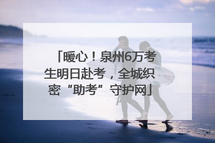 暖心！泉州6万考生明日赴考，全城织密“助考”守护网