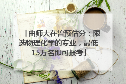 曲师大在鲁预估分：限选物理化学的专业，最低15万名即可报考