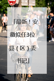 最新！安徽拟任3位县（区）委书记