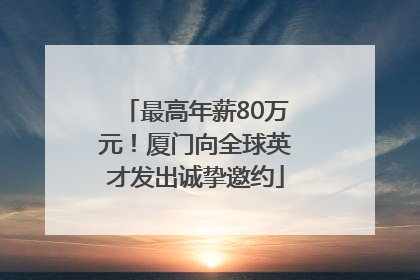 最高年薪80万元！厦门向全球英才发出诚挚邀约