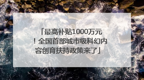 最高补贴1000万元！全国首部城市级科幻内容创育扶持政策来了
