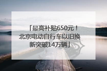 最高补贴650元！北京电动自行车以旧换新突破14万辆