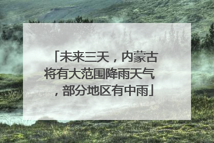 未来三天，内蒙古将有大范围降雨天气，部分地区有中雨