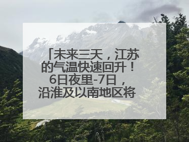 未来三天，江苏的气温快速回升！6日夜里-7日，沿淮及以南地区将出现阵雨或雷雨