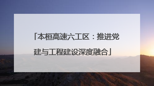 本桓高速六工区：推进党建与工程建设深度融合