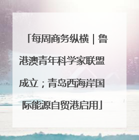 每周商务纵横｜鲁港澳青年科学家联盟成立；青岛西海岸国际能源自贸港启用