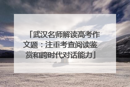 武汉名师解读高考作文题：注重考查阅读鉴赏和跨时代对话能力