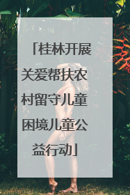 桂林开展关爱帮扶农村留守儿童困境儿童公益行动