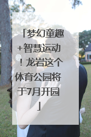 梦幻童趣+智慧运动！龙岩这个体育公园将于7月开园