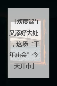 欢度端午又添好去处，这场“千年庙会”今天开市