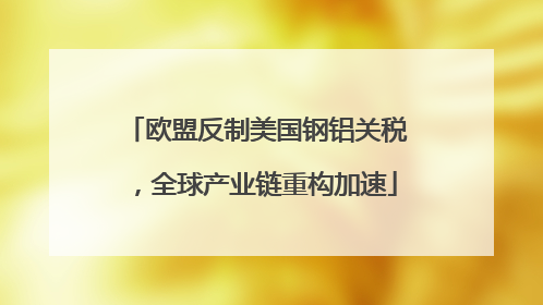 欧盟反制美国钢铝关税，全球产业链重构加速
