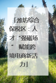 潍坊综合保税区：人才“强磁场” 赋能跨境电商新活力