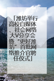 潍坊举行高校自媒体、社会网络大V分享会暨“更好潍坊”首批网络推介官聘任仪式