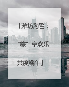 潍坊海警：“粽”享欢乐共度端午