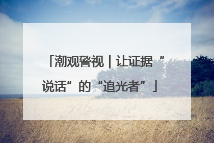 潮观警视｜让证据“说话”的“追光者”