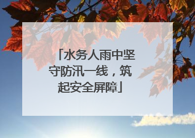 水务人雨中坚守防汛一线，筑起安全屏障
