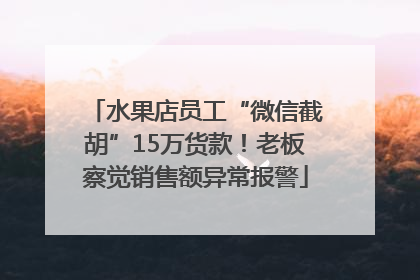 水果店员工“微信截胡”15万货款！老板察觉销售额异常报警