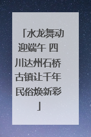 水龙舞动迎端午 四川达州石桥古镇让千年民俗焕新彩