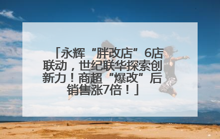 永辉“胖改店”6店联动，世纪联华探索创新力！商超“爆改”后销售涨7倍！