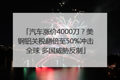汽车涨价4000刀？美钢铝关税翻倍至50%冲击全球 多国威胁反制