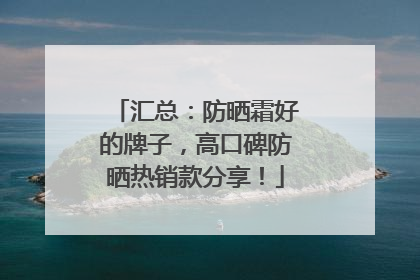汇总：防晒霜好的牌子，高口碑防晒热销款分享！