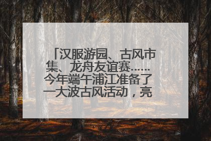 汉服游园、古风市集、龙舟友谊赛……今年端午浦江准备了一大波古风活动，亮点抢先知→