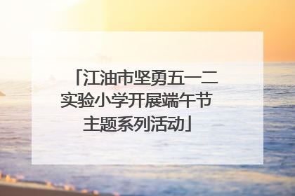 江油市坚勇五一二实验小学开展端午节主题系列活动