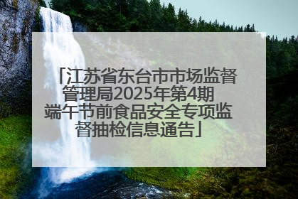 江苏省东台市市场监督管理局2025年第4期端午节前食品安全专项监督抽检信息通告